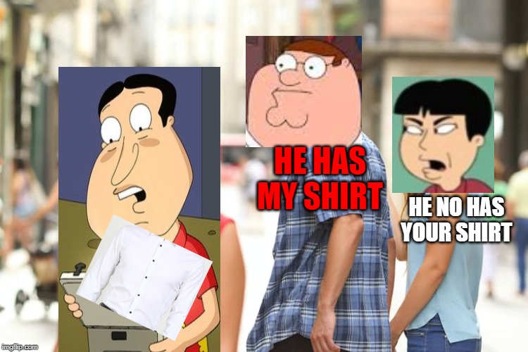 Distracted Boyfriend Meme | HE HAS MY SHIRT; HE NO HAS YOUR SHIRT | image tagged in memes,distracted boyfriend | made w/ Imgflip meme maker