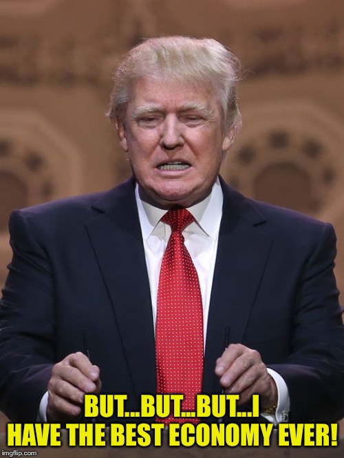 Donald Trump | BUT...BUT...BUT...I HAVE THE BEST ECONOMY EVER! | image tagged in donald trump | made w/ Imgflip meme maker