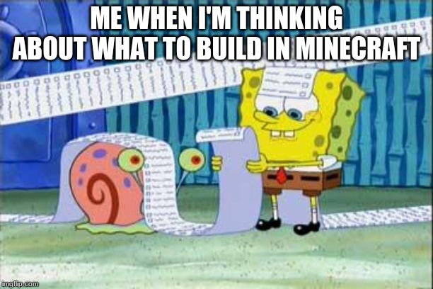 Spongebob's List | ME WHEN I'M THINKING ABOUT WHAT TO BUILD IN MINECRAFT | image tagged in spongebob's list | made w/ Imgflip meme maker
