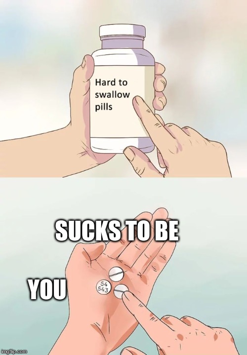 Hard To Swallow Pills | SUCKS TO BE; YOU | image tagged in memes,hard to swallow pills | made w/ Imgflip meme maker
