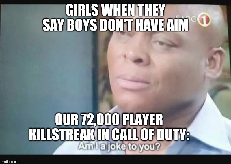 Am I a joke to you? | GIRLS WHEN THEY SAY BOYS DON'T HAVE AIM; OUR 72,000 PLAYER KILLSTREAK IN CALL OF DUTY: | image tagged in am i a joke to you | made w/ Imgflip meme maker
