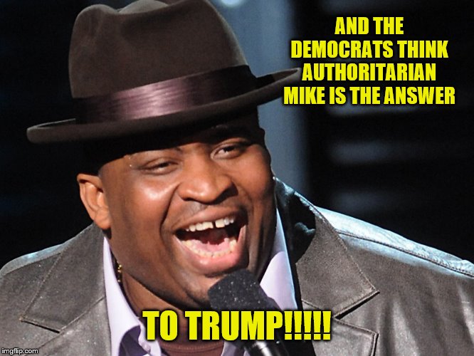 AND THE DEMOCRATS THINK AUTHORITARIAN MIKE IS THE ANSWER TO TRUMP!!!!! | made w/ Imgflip meme maker