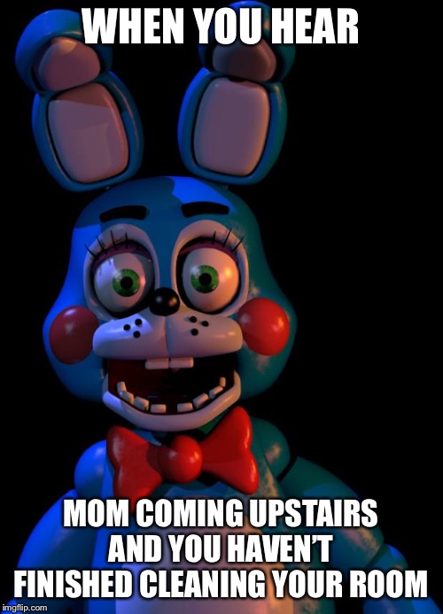 Toy Bonnie FNaF |  WHEN YOU HEAR; MOM COMING UPSTAIRS AND YOU HAVEN’T FINISHED CLEANING YOUR ROOM | image tagged in toy bonnie fnaf | made w/ Imgflip meme maker