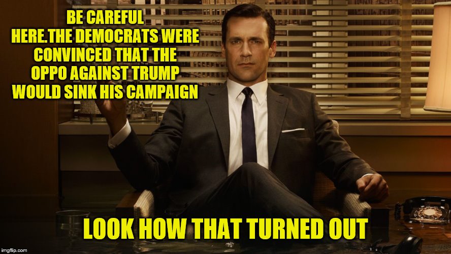 MadMen | BE CAREFUL HERE.THE DEMOCRATS WERE CONVINCED THAT THE OPPO AGAINST TRUMP WOULD SINK HIS CAMPAIGN LOOK HOW THAT TURNED OUT | image tagged in madmen | made w/ Imgflip meme maker