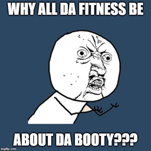 WhyAllDaBooty | WHY ALL DA FITNESS BE; ABOUT DA BOOTY??? | image tagged in memes,y u no,fitness,booty,when you see the booty,oh god why | made w/ Imgflip meme maker
