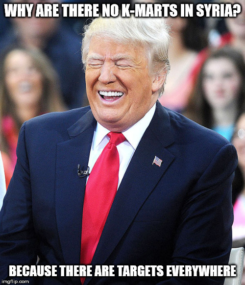trump laughing | WHY ARE THERE NO K-MARTS IN SYRIA? BECAUSE THERE ARE TARGETS EVERYWHERE | image tagged in trump laughing,terrorists,terrorism,islamic terrorism,jokes | made w/ Imgflip meme maker