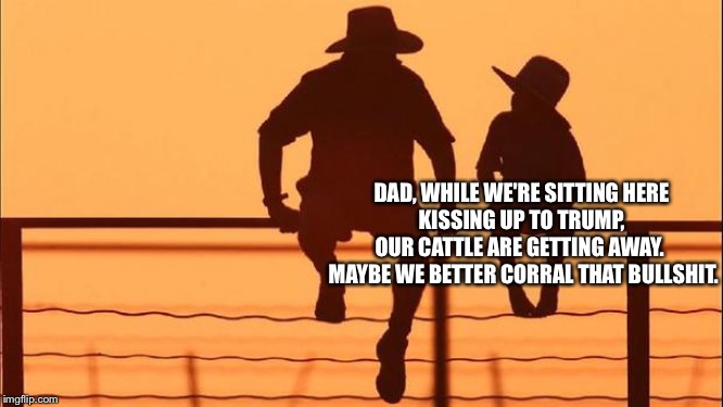 Cowboy father and son | DAD, WHILE WE'RE SITTING HERE 
KISSING UP TO TRUMP, 
OUR CATTLE ARE GETTING AWAY.  
MAYBE WE BETTER CORRAL THAT BULLSHIT. | image tagged in cowboy father and son | made w/ Imgflip meme maker