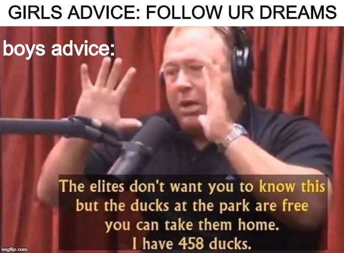 advice collum | GIRLS ADVICE: FOLLOW UR DREAMS; boys advice: | image tagged in duck,elite,dank memes | made w/ Imgflip meme maker