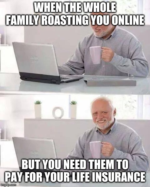 Hide the Pain Harold | WHEN THE WHOLE FAMILY ROASTING YOU ONLINE; BUT YOU NEED THEM TO PAY FOR YOUR LIFE INSURANCE | image tagged in memes,hide the pain harold | made w/ Imgflip meme maker