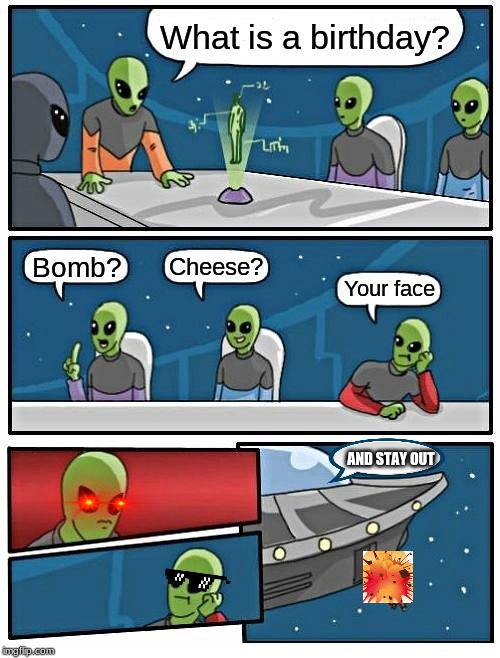 Alien Meeting Suggestion | What is a birthday? Cheese? Bomb? Your face; AND STAY OUT | image tagged in memes,alien meeting suggestion | made w/ Imgflip meme maker