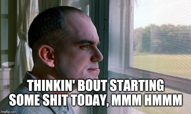 slingblade | THINKIN' BOUT STARTING SOME SHIT TODAY, MMM HMMM | image tagged in slingblade | made w/ Imgflip meme maker
