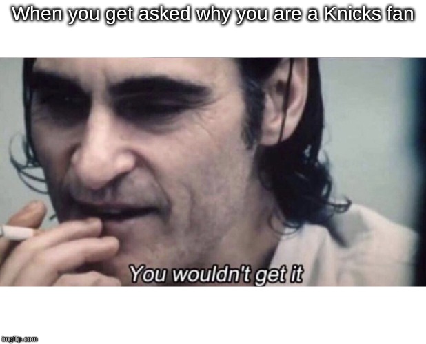 Joker you wouldn't get it | When you get asked why you are a Knicks fan | image tagged in joker you wouldn't get it | made w/ Imgflip meme maker