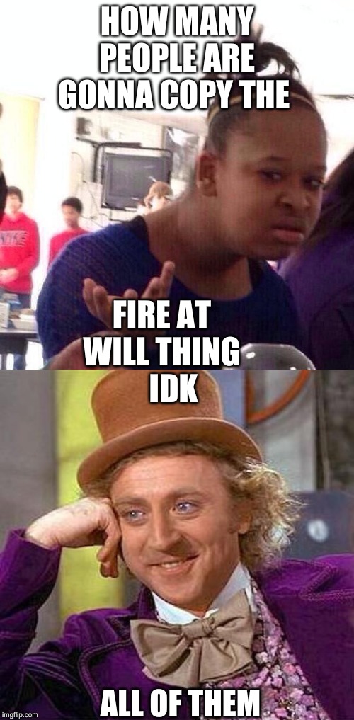 HOW MANY PEOPLE ARE GONNA COPY THE; FIRE AT WILL THING; IDK; ALL OF THEM | image tagged in memes,creepy condescending wonka,black girl wat | made w/ Imgflip meme maker