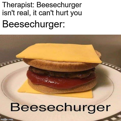 Therapist: Beesechurger isn't real, it can't hurt you; Beesechurger: | image tagged in therapist | made w/ Imgflip meme maker