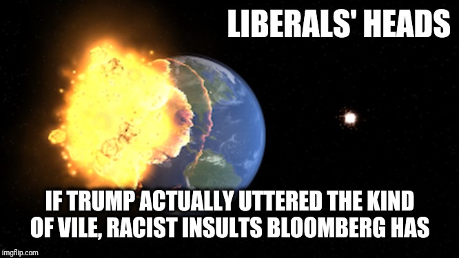 Never-ending liberal hypocrisy | LIBERALS' HEADS; IF TRUMP ACTUALLY UTTERED THE KIND OF VILE, RACIST INSULTS BLOOMBERG HAS | image tagged in trump,bloomberg,racist | made w/ Imgflip meme maker