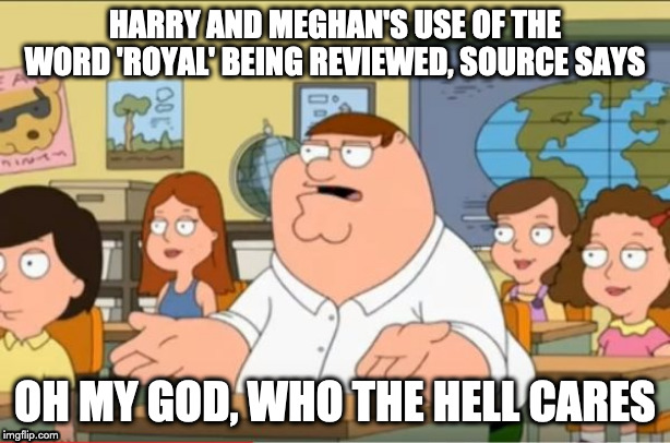 Royal First World Problems | HARRY AND MEGHAN'S USE OF THE WORD 'ROYAL' BEING REVIEWED, SOURCE SAYS; OH MY GOD, WHO THE HELL CARES | image tagged in oh my god who the hell cares from family guy | made w/ Imgflip meme maker