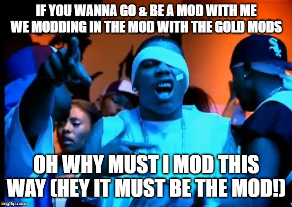 Mod Wit Me | IF YOU WANNA GO & BE A MOD WITH ME WE MODDING IN THE MOD WITH THE GOLD MODS; OH WHY MUST I MOD THIS WAY (HEY IT MUST BE THE MOD!) | image tagged in nelly | made w/ Imgflip meme maker