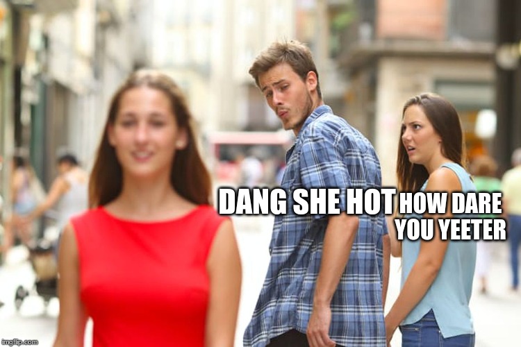 Distracted Boyfriend | DANG SHE HOT; HOW DARE YOU YEETER | image tagged in memes,distracted boyfriend | made w/ Imgflip meme maker