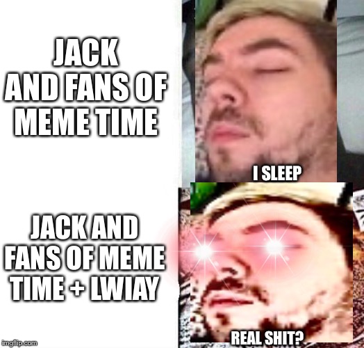 i sleep real shit | JACK AND FANS OF MEME TIME; JACK AND FANS OF MEME TIME + LWIAY; I SLEEP; REAL SHIT? | image tagged in i sleep real shit | made w/ Imgflip meme maker