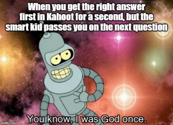 ancient meme I made half a decade ago | When you get the right answer first in Kahoot for a second, but the smart kid passes you on the next question | image tagged in you know i was god once | made w/ Imgflip meme maker