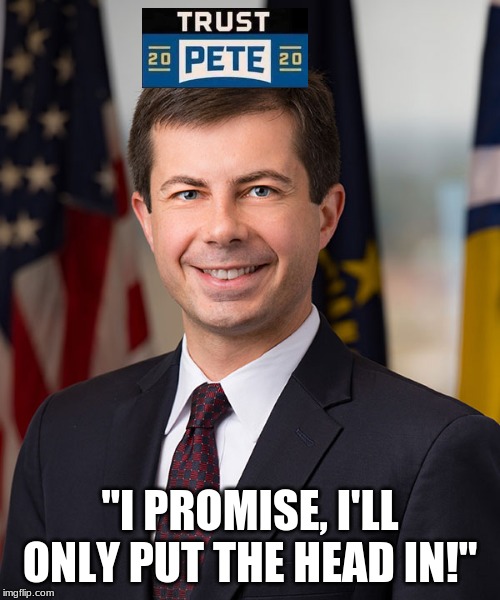 Trust Mayor Pete | "I PROMISE, I'LL ONLY PUT THE HEAD IN!" | image tagged in pete buttigieg,mayor pete,pete 2020 | made w/ Imgflip meme maker