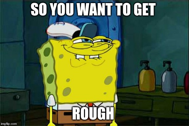 Don't You Squidward | SO YOU WANT TO GET; ROUGH | image tagged in memes,dont you squidward | made w/ Imgflip meme maker