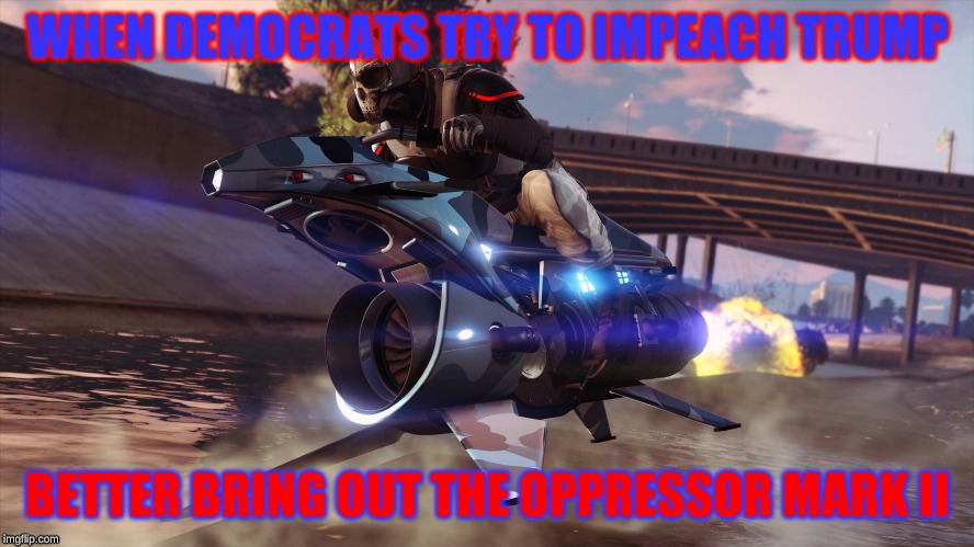 When democrats try to impeach Trump | WHEN DEMOCRATS TRY TO IMPEACH TRUMP; BETTER BRING OUT THE OPPRESSOR MARK II | image tagged in trump,trump 2020 | made w/ Imgflip meme maker