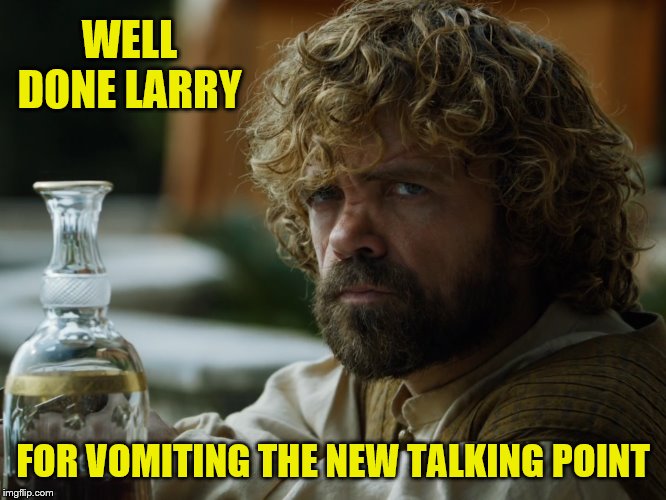 WELL DONE LARRY FOR VOMITING THE NEW TALKING POINT | made w/ Imgflip meme maker