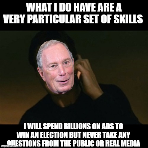 Liam Bloomberg taken election buying it | WHAT I DO HAVE ARE A VERY PARTICULAR SET OF SKILLS; I WILL SPEND BILLIONS ON ADS TO WIN AN ELECTION BUT NEVER TAKE ANY QUESTIONS FROM THE PUBLIC OR REAL MEDIA | image tagged in memes,liam neeson taken | made w/ Imgflip meme maker