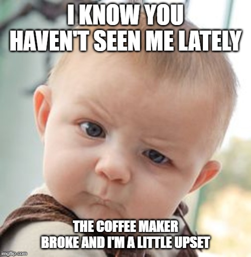Skeptical Baby | I KNOW YOU HAVEN'T SEEN ME LATELY; THE COFFEE MAKER BROKE AND I'M A LITTLE UPSET | image tagged in memes,skeptical baby | made w/ Imgflip meme maker