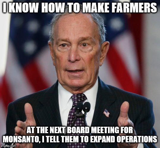 Mike Bloomberg | I KNOW HOW TO MAKE FARMERS; AT THE NEXT BOARD MEETING FOR MONSANTO, I TELL THEM TO EXPAND OPERATIONS | image tagged in mike bloomberg | made w/ Imgflip meme maker