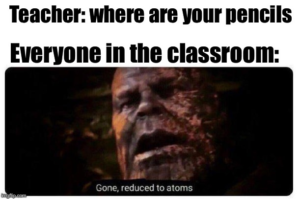 Gone, reduced to atoms... | Teacher: where are your pencils; Everyone in the classroom: | image tagged in gone reduced to atoms,bad memes,pencils,unhelpful teacher | made w/ Imgflip meme maker