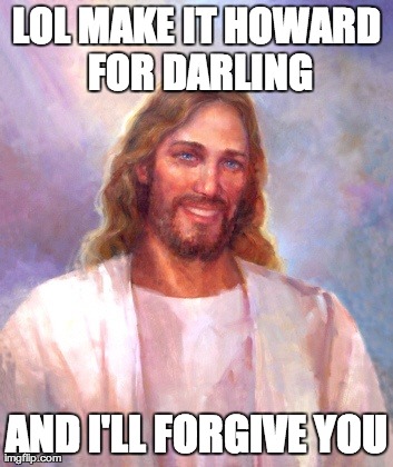 Smiling Jesus Meme | LOL MAKE IT HOWARD FOR DARLING AND I'LL FORGIVE YOU | image tagged in memes,smiling jesus | made w/ Imgflip meme maker
