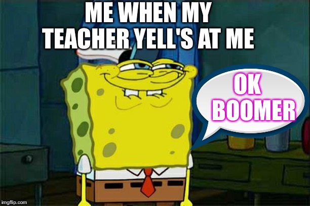 Don't You Squidward Meme | ME WHEN MY TEACHER YELL'S AT ME; OK
                                           BOOMER | image tagged in memes,dont you squidward | made w/ Imgflip meme maker