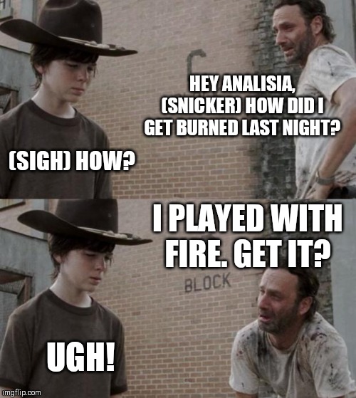 Rick and Carl | HEY ANALISIA, (SNICKER) HOW DID I GET BURNED LAST NIGHT? (SIGH) HOW? I PLAYED WITH FIRE. GET IT? UGH! | image tagged in memes,rick and carl | made w/ Imgflip meme maker