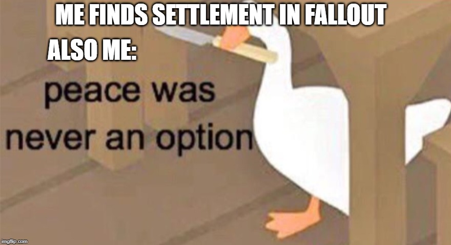 Untitled Goose Peace Was Never an Option | ALSO ME:; ME FINDS SETTLEMENT IN FALLOUT | image tagged in untitled goose peace was never an option | made w/ Imgflip meme maker