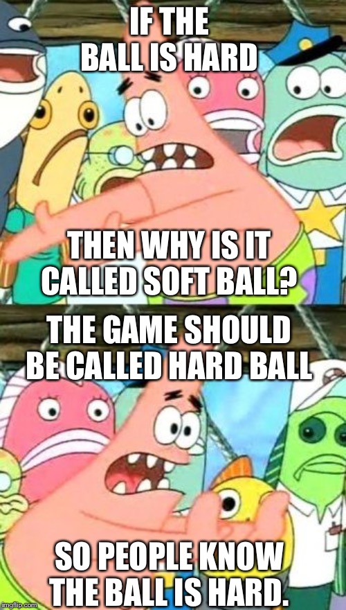 Put It Somewhere Else Patrick Meme | IF THE BALL IS HARD; THEN WHY IS IT CALLED SOFT BALL? THE GAME SHOULD BE CALLED HARD BALL; SO PEOPLE KNOW THE BALL IS HARD. | image tagged in memes,put it somewhere else patrick | made w/ Imgflip meme maker