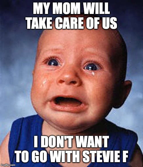 Crying baby  | MY MOM WILL TAKE CARE OF US; I DON'T WANT TO GO WITH STEVIE F | image tagged in crying baby | made w/ Imgflip meme maker