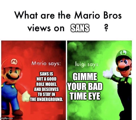 What are the mario bros views on:      ? | SANS; GIMME YOUR BAD TIME EYE; SANS IS NOT A GOOD ROLE MODEL AND DESERVES TO STAY IN THE UNDERGROUND. | image tagged in what are the mario bros views on | made w/ Imgflip meme maker
