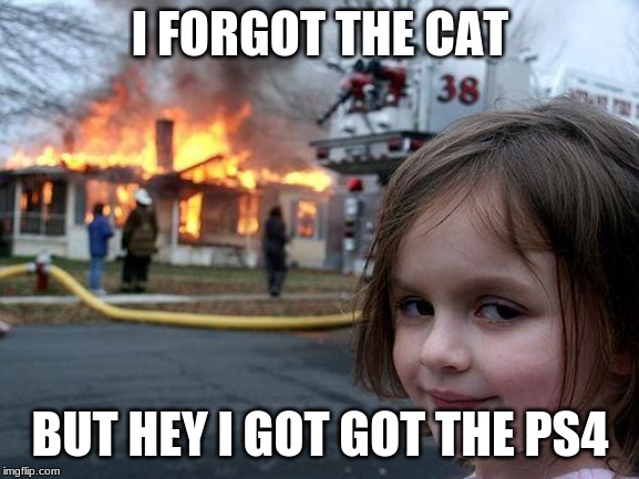 Disaster Girl | I FORGOT THE CAT; BUT HEY I GOT GOT THE PS4 | image tagged in memes,disaster girl | made w/ Imgflip meme maker