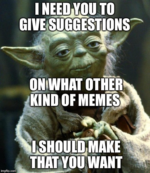 Star Wars Yoda | I NEED YOU TO GIVE SUGGESTIONS; ON WHAT OTHER KIND OF MEMES; I SHOULD MAKE THAT YOU WANT | image tagged in memes,star wars yoda | made w/ Imgflip meme maker