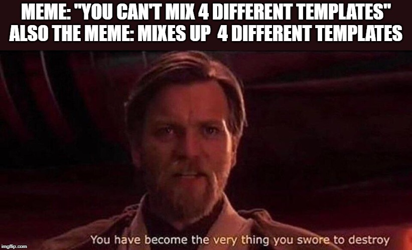 You've become the very thing you swore to destroy | MEME: "YOU CAN'T MIX 4 DIFFERENT TEMPLATES"
ALSO THE MEME: MIXES UP  4 DIFFERENT TEMPLATES | image tagged in you've become the very thing you swore to destroy | made w/ Imgflip meme maker