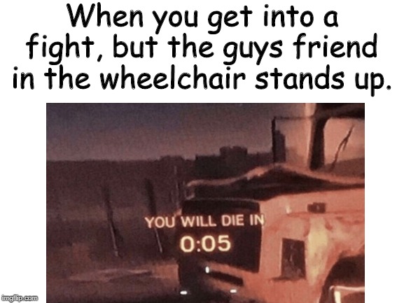 I hope I didn't offend disabled people. I am not trying to be mean. | When you get into a fight, but the guys friend in the wheelchair stands up. | image tagged in you will die in 005 | made w/ Imgflip meme maker