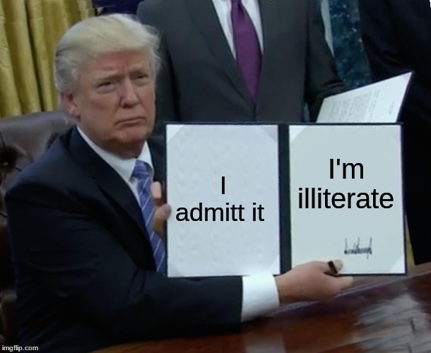 Trump Bill Signing | I admitt it; I'm illiterate | image tagged in memes,trump bill signing | made w/ Imgflip meme maker
