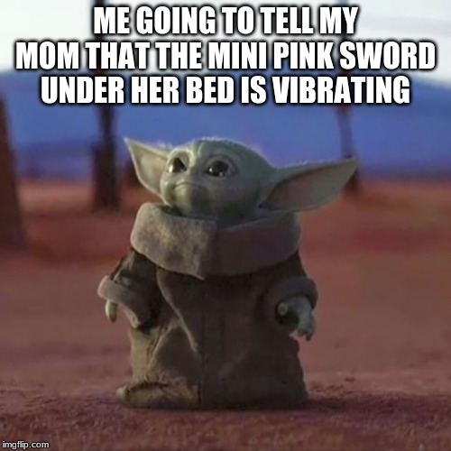 Baby Yoda | ME GOING TO TELL MY MOM THAT THE MINI PINK SWORD UNDER HER BED IS VIBRATING | image tagged in baby yoda | made w/ Imgflip meme maker