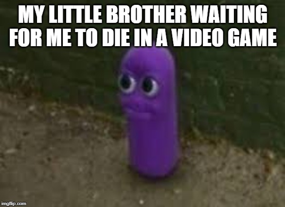 Beanos | MY LITTLE BROTHER WAITING FOR ME TO DIE IN A VIDEO GAME | image tagged in beanos | made w/ Imgflip meme maker