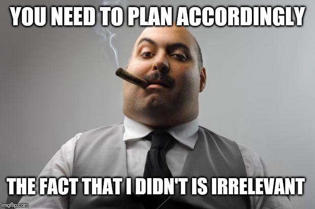 Scumbag Boss | YOU NEED TO PLAN ACCORDINGLY; THE FACT THAT I DIDN'T IS IRRELEVANT | image tagged in memes,scumbag boss | made w/ Imgflip meme maker