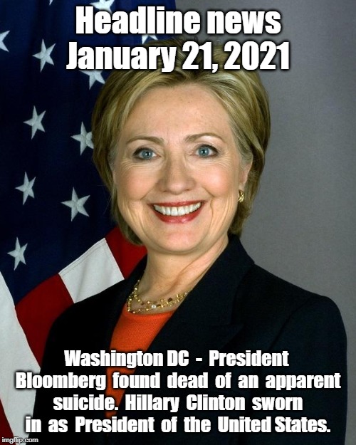 Hillary Clinton | Headline news
January 21, 2021; Washington DC  -  President  Bloomberg  found  dead  of  an  apparent  suicide.  Hillary  Clinton  sworn  in  as  President  of  the  United States. | image tagged in memes,hillary clinton | made w/ Imgflip meme maker
