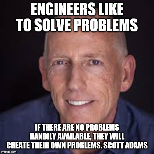 Scott Adams | ENGINEERS LIKE TO SOLVE PROBLEMS; IF THERE ARE NO PROBLEMS HANDILY AVAILABLE, THEY WILL CREATE THEIR OWN PROBLEMS. SCOTT ADAMS | image tagged in quotes | made w/ Imgflip meme maker