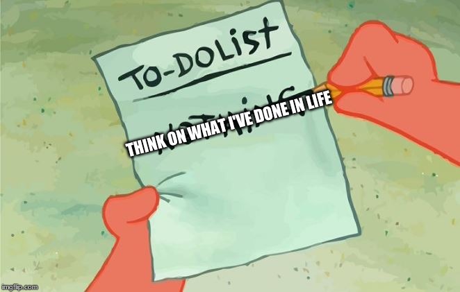 Spongebob Squarepants to do list | THINK ON WHAT I'VE DONE IN LIFE | image tagged in spongebob squarepants to do list | made w/ Imgflip meme maker